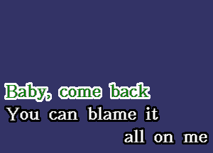 bask
You can blame it
all on me