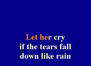 Let her cry
if the tears fall
let her be