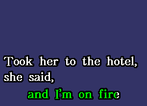 Took her to the hotel,
she said,

and Fm on fire