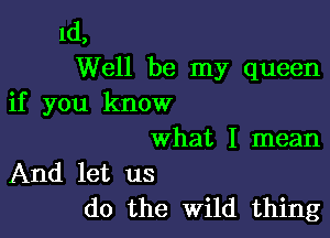 1d,
Well be my queen
if you know

what I mean

And let us
do the Wild thing