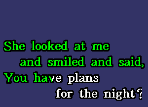 She looked at me
and smiled and said,

You have plans
for the night?