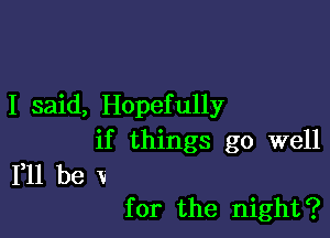 I said, Hopefully

if things go well
111 be V

for the night?