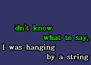 .dn t know

What to say,
I was hanging
by a string