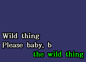 Wild thing
Please baby, b
the Wild thing