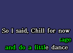 So I said, Chill for now

Lage
and do a little dance