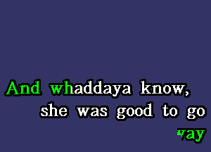 And Whaddaya know,
she was good to go
Way