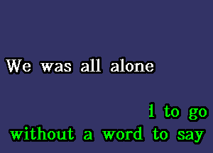 We was all alone

1 to go
Without a word to say