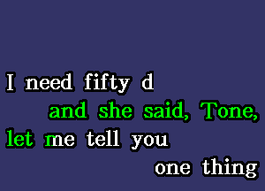 I need fifty d

and she said, Tone,
let me tell you

one thing