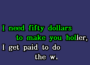 I need fifty dollars

to make you holler,
I get paid to do
the W.