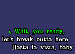 I. Walt, you ready,
lefs break outta here
Hasta la vista, baby