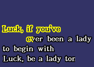 Emman-

gyer been a lady
to begin with
Luck, be a lady ton