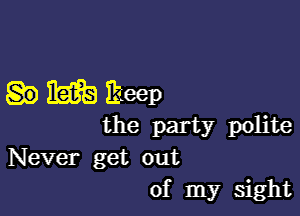 .mnteep

the party polite
Never get out
of my sight