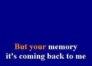 But your memory
it's coming back to me