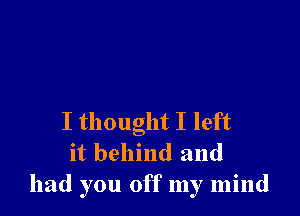 I thought I left
it behind and
had you off my mind