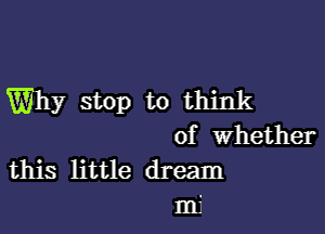 Why stop to think

of Whether

this little dream
mj