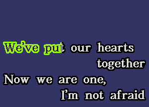 W our hearts

together

Now we are one,
Fm not afraid