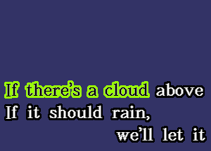 IE? m a above
If it should rain,

Wdll let it