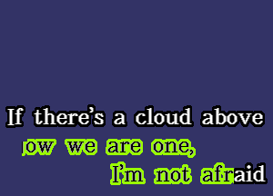 If there,s a cloud above
W W
m (maid