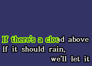 IE? m a dud above
If it should rain,

Wdll let it