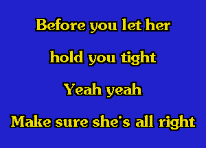 Before you let her
hold you tight
Yeah yeah

Make sure she's all right