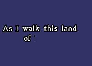 AS I walk this land

of