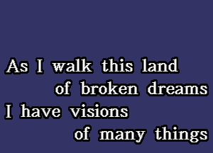 As I walk this land

of broken dreams
I have visions
of many things