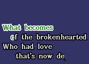 Win-

(if the brokenhearted
Who had love

thafs now de