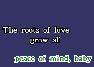 The roots of love
grow all

ma?