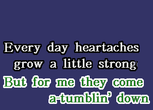 Every day heartaches
grow a little strong

mm