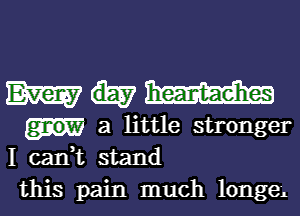 M
a little stronger
I can,t stand

this pain much longei