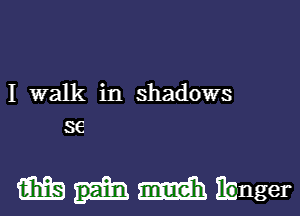 I walk in shadows
se

m math ibnger