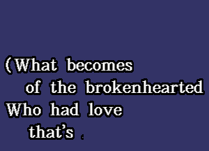 (What becomes

of the brokenhearted
Who had love
thafs