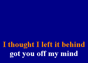 I thought I left it behind
got you off my mind