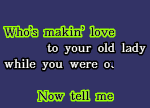 mm

to your old lady
While you were 0'.

mm