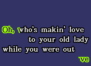 Cm), ths makin, love

to your old lady
while you were out

W