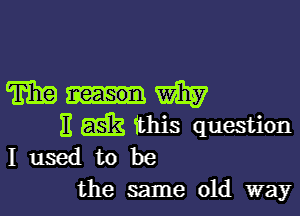 WHW

E E63 this question
I used to be
the same old way