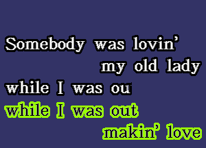 Somebody was lovin,
my old lady
While I was our

man
mmm-