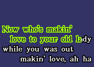 WM
mmhdy

While you was out
makin, love, ah ha