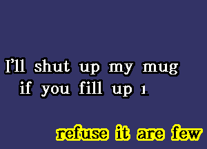 1,11 shut up my mug
if you fill up 1

mm-m
