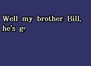 Well my brother Bill,
he,s gr