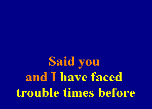 Said you
and I have faced
trouble times before