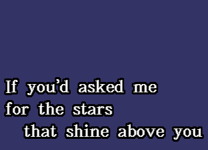 If youtd asked me
for the stars
that shine above you