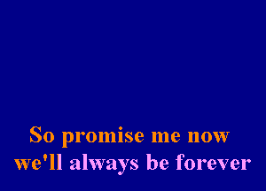 So promise me now
we'll always be forever