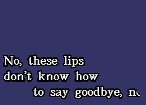 N0, these lips
d0n t know how
to say goodbye, m