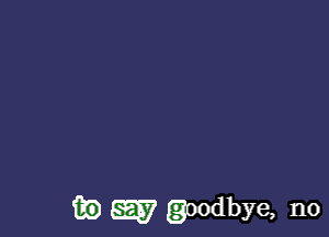 fie W goodbye, n0