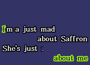 Em-a just mad

about Saffron
She,s just -