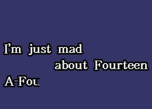 Fm just mad

about Fourteen
A-FOL