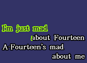 MWd

(about Fourteen
A-Fourteeds mad
about me