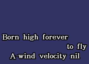 Born high forever
to fly
A-wind velocity nil