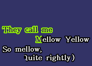 man-

Mellow Yellow

So mellow,
luite rightly)